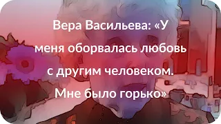 Вера Васильева: «У меня оборвалась любовь с другим человеком. Мне было горько»