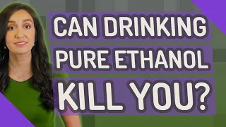 Can drinking pure ethanol kill you?
