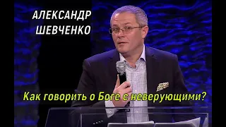 Как говорить о Боге с неверующими? АЛЕКСАНДР ШЕВЧЕНКО