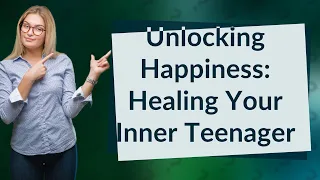 How Can I Heal My Inner Teenager for a Happier Life?