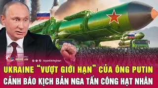 Thời sự quốc tế: Ukraine “vượt giới hạn” của ông Putin, Cảnh báo kịch bản Nga tấn công hạt nhân