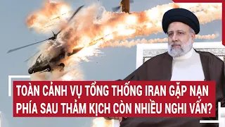 Toàn cảnh vụ tổng thống Iran gặp nạn: Phía sau thảm kịch còn nhiều nghi vấn?