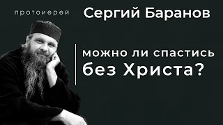 МОЖНО ЛИ СПАСТИСЬ БЕЗ ХРИСТА? ПРОТ. СЕРГИЙ БАРАНОВ. Из воскресной беседы