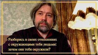 Разберись в своих отношениях с окружающими тебя людьми: зачем они тебя окружили?