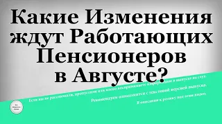 Какие Изменения ждут Работающих Пенсионеров в Августе