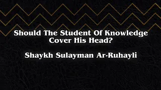 Should The Student Of Knowledge Cover His Head? - Shaykh Sulayman Ar-Ruhayli