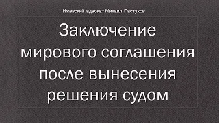 Иж Адвокат Пастухов. Заключение мирового соглашения после вынесения решения судом.