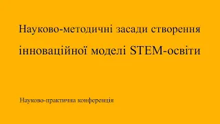 Науково-практична конференція «Науково-методичні засади створення інноваційної моделі STEM-освіти»