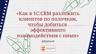 Вебинар "Как в 1С:CRM разложить клиентов по полочкам, чтобы эффективно взаимодействовать с ними"