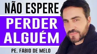 NÃO ESPERE PERDER ALGUÉM - Ainda há tempo!!! - PADRE FÁBIO DE MELO (REFLEXÃO)