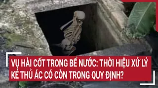 Vụ hài cốt 13 năm trong bể nước: Theo quy định liệu còn thời hiệu xử lý kẻ thủ ác?