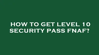 How to get level 10 security pass fnaf?