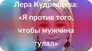 Лера Кудрявцева: «Я против того, чтобы мужчина гулял»