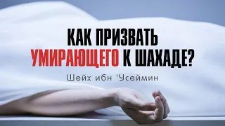 Как обращаться к умирающему, чтобы он произнёс шахаду перед смертью? | Шейх ибн 'Усеймин (رحمه الله)