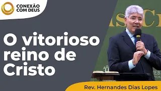 O vitorioso reino de Cristo | Conexão com Deus | Rev. Hernandes Dias Lopes