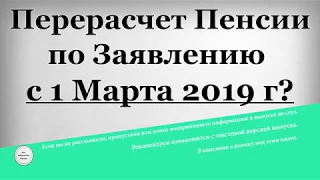 Перерасчет Пенсии по Заявлению с 1 Марта 2019 года