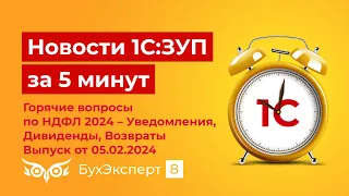 Новое в ЗУП за 5 мин. от 05.02.2024 Горячие вопросы по НДФЛ 2024 – Уведомления, Дивиденды, Возвраты