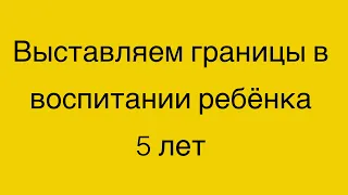 Выставляем границы в воспитании ребёнку 5 лет