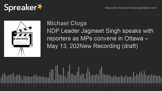 NDP Leader Jagmeet Singh speaks with reporters as MPs convene in Ottawa – May 13, 202New Recording (
