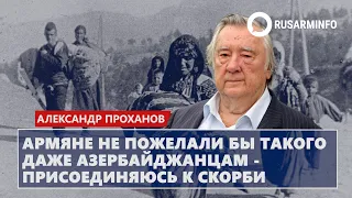 Армяне не пожелали бы такого даже азербайджанцам - присоединяюсь к скорби: Проханов