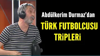 Abdülkerim Durmaz'dan günümüz Türk futbolcusu tripleri