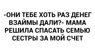 -Они тебе хоть раз денег взаймы дали?- мама решила спасать семью сестры за мой счет