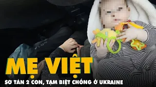 Tạm biệt chồng ở lại Ukraine, người mẹ Việt mang 2 con đi sơ tán