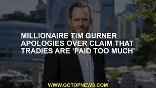 Millionaire Tim Gurner apologizes to claiming that the works are 'too much paid'
