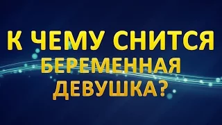 ТОЛКОВАНИЕ СНОВИДЕНИЙ - К чему снится БЕРЕМЕННАЯ ДЕВУШКА?