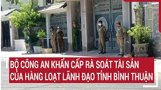 Bộ Công an khẩn cấp rà soát tài sản của hàng loạt lãnh đạo tỉnh Bình Thuận