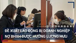 Lao động bị doanh nghiệp nợ bảo hiểm xã hội sẽ được hưởng lương hưu? | VTC Tin mới