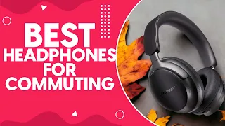 Best Headphones For Commuting in 2024: Top Picks for Noise-Cancellation and Comfort