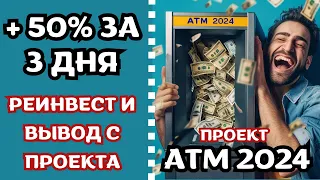 ATM2024 - Реинвест и выплата с проекта. Заработай 50% за 3 дня.