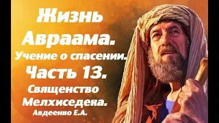 Жизнь Авраама. Часть 13. Учение о спасении.  Священство Мелхиседека. Е.А.Авдеенко.