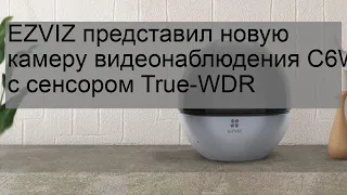 EZVIZ представил новую камеру видеонаблюдения C6W с сенсором True-WDR