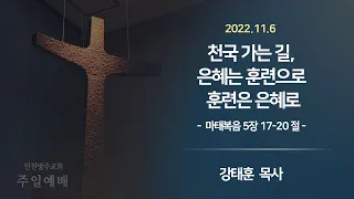 2022. 11. 06 인천방주교회 주일 예배 ( 천국으로 가는 길, 은혜는 훈련으로 훈련은 은혜로 / 마태복음 5장 17-20절 / 강태훈 목사 )