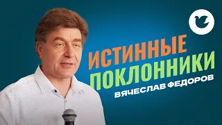 Вячеслав Федоров - Воскресная проповедь - Истинные поклонники