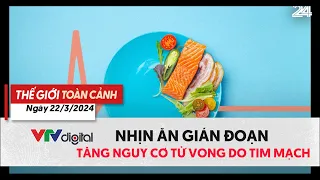 Thế giới toàn cảnh 22/3: Nhịn ăn gián đoạn tăng nguy cơ tử vong do tim mạch | VTV24