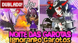 [ DUBLADO ]  NOITE das GAROTAS 🌙 e IGNORANDO os GAROTOS 🙁| GACHA LIFE E GACHA CLUB