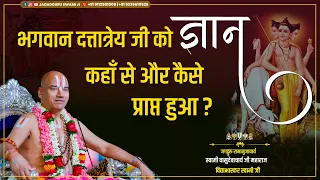 भगवान दत्तात्रेय जी को ज्ञान कहाँ से और कैसे प्राप्त हुआ | जगद्गुरु स्वामी वासुदेवाचार्य जी