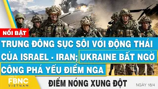 Trung Đông sục sôi với động thái của Israel-Iran; Ukraine công phá yếu điểm Nga | Điểm nóng 18/4