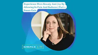 Self-Help(ful) 1020: Experience More Joy By Allowing Pain And Sadness | Part 1: Susan Cain