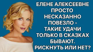 Елене Алексеевне просто несказанно повезло – такие удачи только в сказках бывают. Рискнуть или нет?