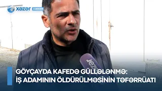 Göyçayda kafedə GÜLLƏLƏNMƏ: İş adamının öldürülməsinin TƏFƏRRÜATI