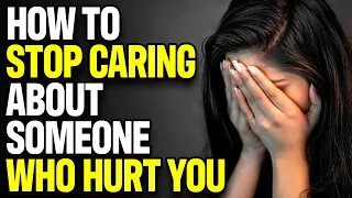 How To Stop Caring About Someone Who Hurt You