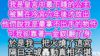 我是皇宮中最下賤的公主，被關在冷宮六年後才放出，他們說我是最拿不出手的物件，可我卻靠著一金釵 翻了身，於是我一把火燒了這宮，隔日全城轟動真相如此不堪| #為人處世#生活經驗#情感故事#養老#退休