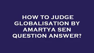 How to judge globalisation by amartya sen question answer?