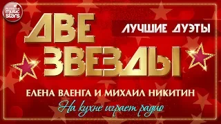 ДВЕ ЗВЕЗДЫ ✭ ЕЛЕНА ВАЕНГА И МИХАИЛ НИКИТИН — НА КУХНЕ ИГРАЕТ РАДИО