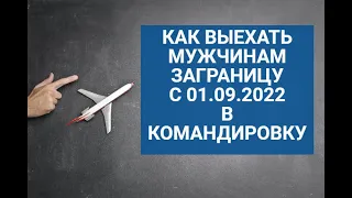 КАК ЗАКОННО ВЫЕХАТЬ МУЖЧИНАМ ВОЕННООБЯЗАННЫМ ЗАГРАНИЦУ В КОМАНДИРОВКУ с 01.09.2022 г. ?