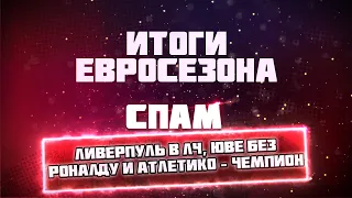 СПАМ! Итоги Евросезона! Ливерпуль в ЛЧ, Юве без Роналду и Атлетико - Чемпион!